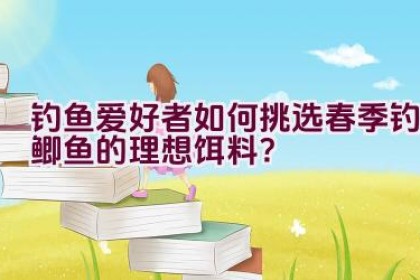 钓鱼爱好者如何挑选春季钓鲫鱼的理想饵料？