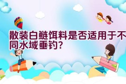 散装白鲢饵料是否适用于不同水域垂钓？