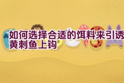 如何选择合适的饵料来引诱黄刺鱼上钩