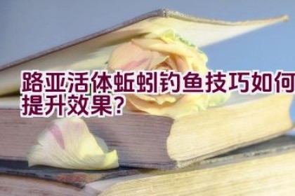 路亚活体蚯蚓钓鱼技巧如何提升效果？