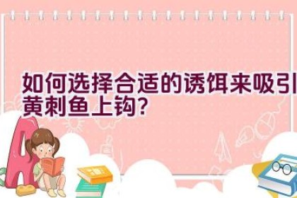 如何选择合适的诱饵来吸引黄刺鱼上钩？