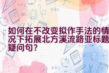 如何在不改变拟作手法的情况下拓展北方溪流路亚标题成疑问句？