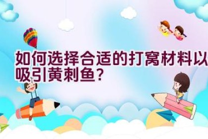 如何选择合适的打窝材料以吸引黄刺鱼？