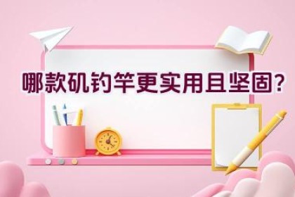 哪款矶钓竿更实用且坚固？