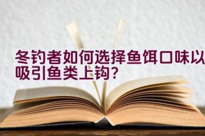 冬钓者如何选择鱼饵口味以吸引鱼类上钩？