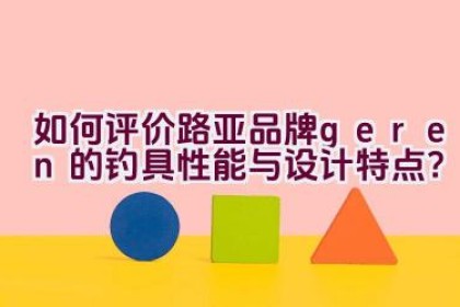 “如何评价路亚品牌’geren’的钓具性能与设计特点？”