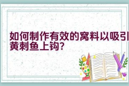 如何制作有效的窝料以吸引黄刺鱼上钩？