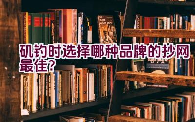 矶钓时选择哪种品牌的抄网最佳？插图