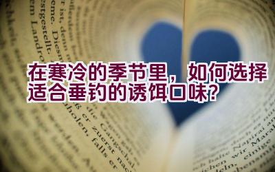 在寒冷的季节里，如何选择适合垂钓的诱饵口味？插图