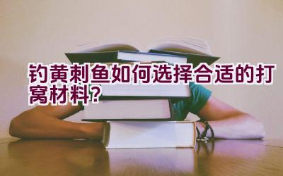 钓黄刺鱼如何选择合适的打窝材料？插图