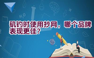 矶钓时使用抄网，哪个品牌表现更佳？插图