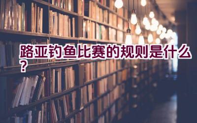 路亚钓鱼比赛的规则是什么？插图