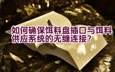 如何确保饵料盘插口与饵料供应系统的无缝连接？插图