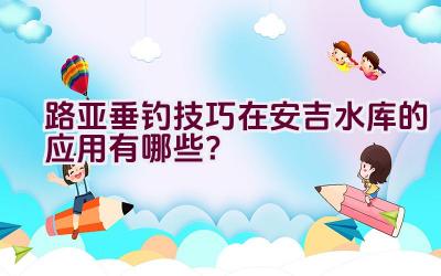 路亚垂钓技巧在安吉水库的应用有哪些？插图