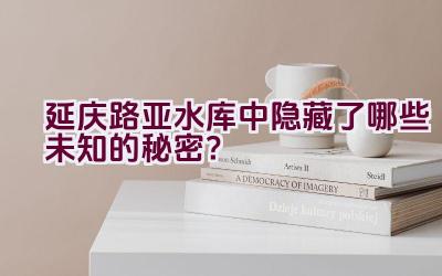 延庆路亚水库中隐藏了哪些未知的秘密？插图