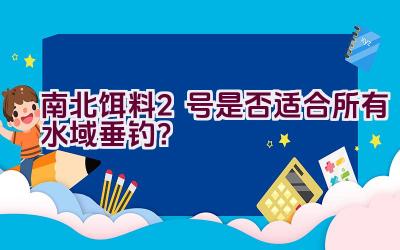 南北饵料2号是否适合所有水域垂钓?插图 南北饵料2号是否适合所有水域垂钓?插图