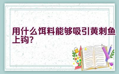 用什么饵料能够吸引黄刺鱼上钩？插图