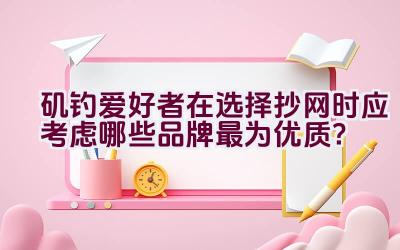 矶钓爱好者在选择抄网时应考虑哪些品牌最为优质？插图