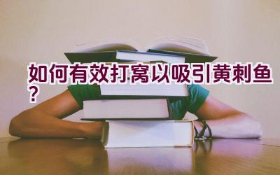 如何有效打窝以吸引黄刺鱼？插图