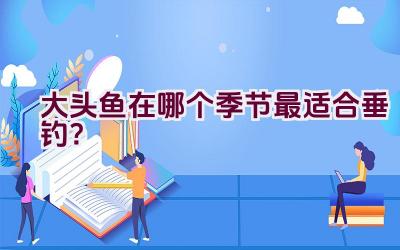 大头鱼在哪个季节最适合垂钓？插图