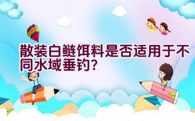 散装白鲢饵料是否适用于不同水域垂钓？插图