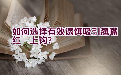 如何选择有效诱饵吸引翘嘴红鲌上钩？插图