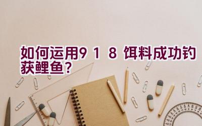 如何运用918饵料成功钓获鲤鱼？插图