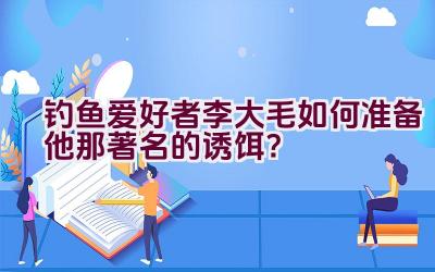 钓鱼爱好者李大毛如何准备他那著名的诱饵？插图