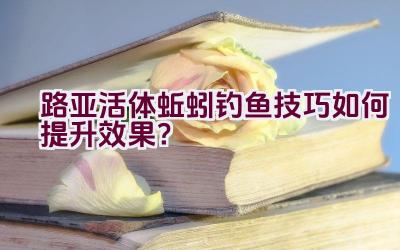 路亚活体蚯蚓钓鱼技巧如何提升效果？插图