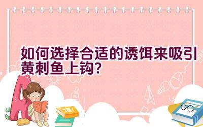 如何选择合适的诱饵来吸引黄刺鱼上钩？插图