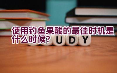 使用钓鱼果酸的最佳时机是什么时候？插图