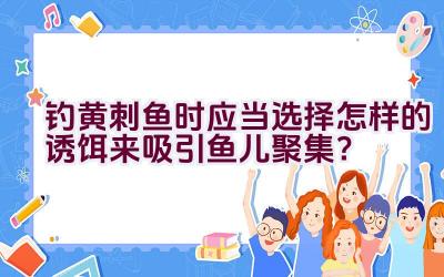 钓黄刺鱼时应当选择怎样的诱饵来吸引鱼儿聚集？插图