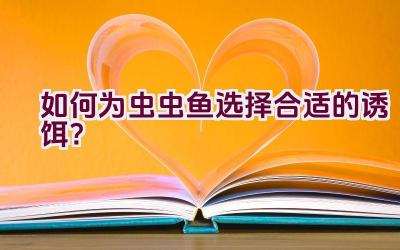 如何为虫虫鱼选择合适的诱饵？插图